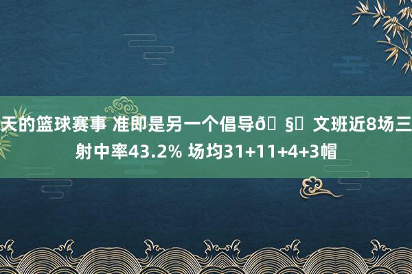 今天的篮球赛事 准即是另一个倡导🧐文班近8场三分射中率43.2% 场均31+11+4+3帽