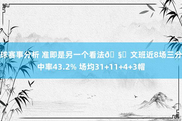 篮球赛事分析 准即是另一个看法🧐文班近8场三分射中率43.2% 场均31+11+4+3帽