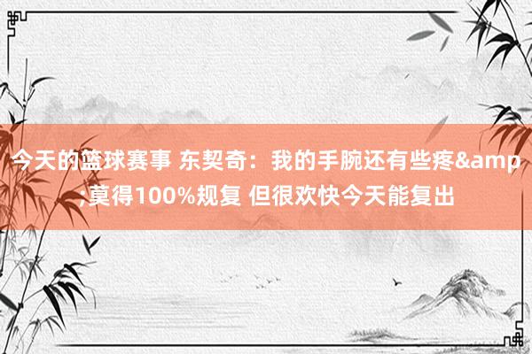 今天的篮球赛事 东契奇：我的手腕还有些疼&莫得100%规复 但很欢快今天能复出