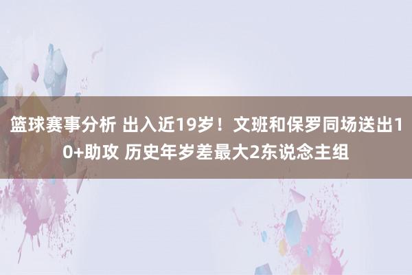 篮球赛事分析 出入近19岁！文班和保罗同场送出10+助攻 历史年岁差最大2东说念主组