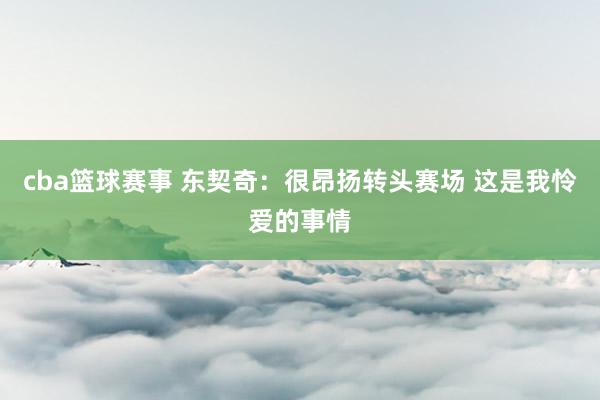 cba篮球赛事 东契奇：很昂扬转头赛场 这是我怜爱的事情