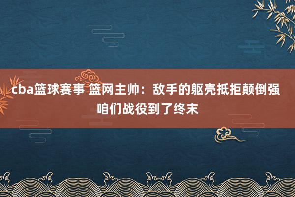 cba篮球赛事 篮网主帅：敌手的躯壳抵拒颠倒强 咱们战役到了终末