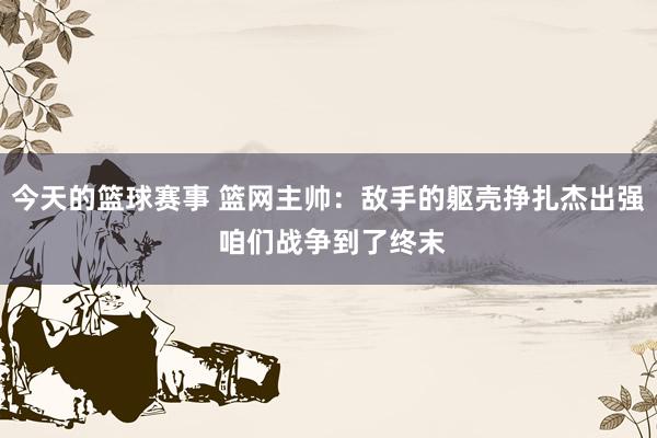 今天的篮球赛事 篮网主帅：敌手的躯壳挣扎杰出强 咱们战争到了终末