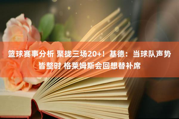 篮球赛事分析 聚拢三场20+！基德：当球队声势皆整时 格莱姆斯会回想替补席