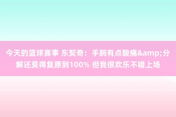 今天的篮球赛事 东契奇：手腕有点酸痛&分解还莫得复原到100% 但我很欢乐不错上场