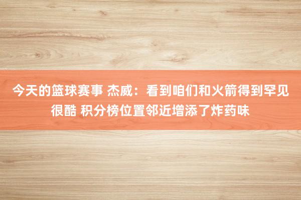 今天的篮球赛事 杰威：看到咱们和火箭得到罕见很酷 积分榜位置邻近增添了炸药味