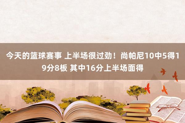 今天的篮球赛事 上半场很过劲！尚帕尼10中5得19分8板 其中16分上半场面得