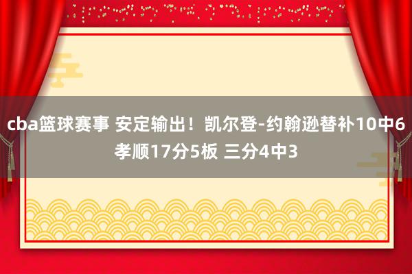 cba篮球赛事 安定输出！凯尔登-约翰逊替补10中6孝顺17分5板 三分4中3