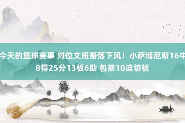 今天的篮球赛事 对位文班略落下风！小萨博尼斯16中8得25分13板6助 包括10迫切板