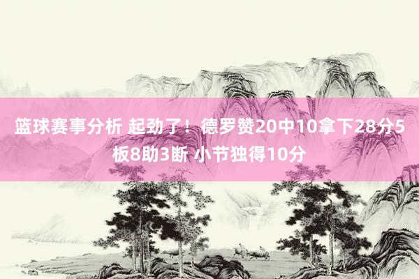 篮球赛事分析 起劲了！德罗赞20中10拿下28分5板8助3断 小节独得10分