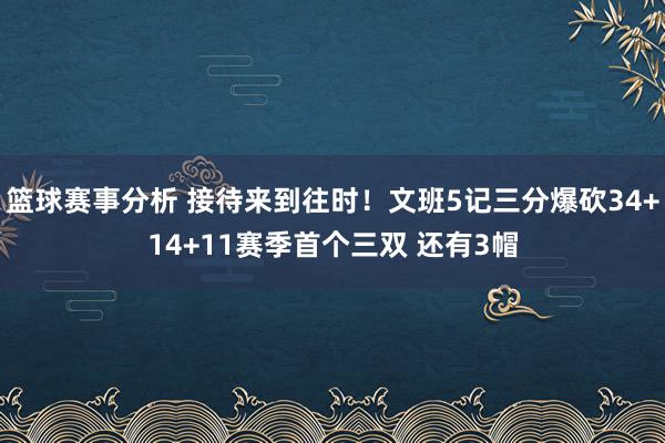 篮球赛事分析 接待来到往时！文班5记三分爆砍34+14+11赛季首个三双 还有3帽