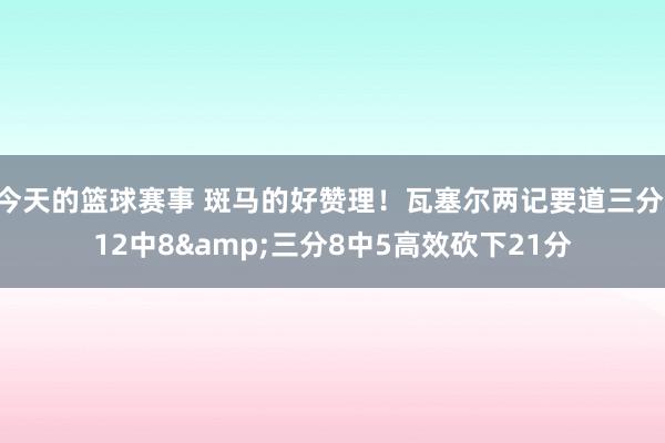 今天的篮球赛事 斑马的好赞理！瓦塞尔两记要道三分 12中8&三分8中5高效砍下21分