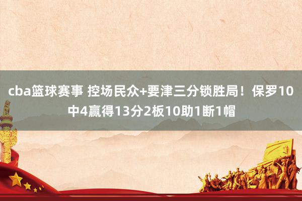 cba篮球赛事 控场民众+要津三分锁胜局！保罗10中4赢得13分2板10助1断1帽