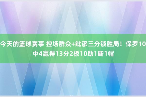 今天的篮球赛事 控场群众+纰谬三分锁胜局！保罗10中4赢得13分2板10助1断1帽