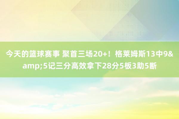 今天的篮球赛事 聚首三场20+！格莱姆斯13中9&5记三分高效拿下28分5板3助5断