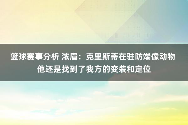 篮球赛事分析 浓眉：克里斯蒂在驻防端像动物 他还是找到了我方的变装和定位