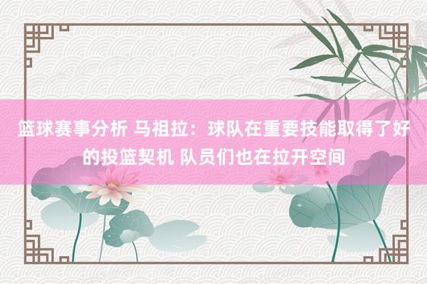 篮球赛事分析 马祖拉：球队在重要技能取得了好的投篮契机 队员们也在拉开空间