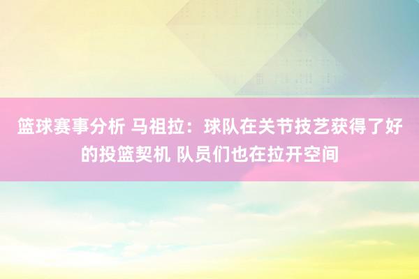 篮球赛事分析 马祖拉：球队在关节技艺获得了好的投篮契机 队员们也在拉开空间