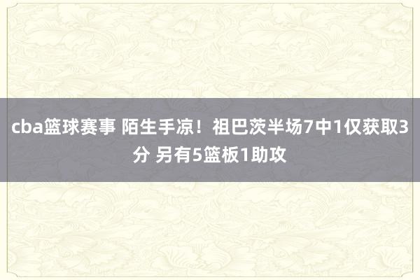 cba篮球赛事 陌生手凉！祖巴茨半场7中1仅获取3分 另有5篮板1助攻