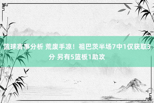 篮球赛事分析 荒废手凉！祖巴茨半场7中1仅获取3分 另有5篮板1助攻