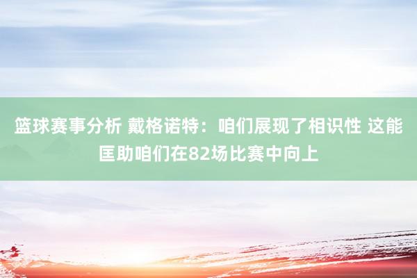 篮球赛事分析 戴格诺特：咱们展现了相识性 这能匡助咱们在82场比赛中向上