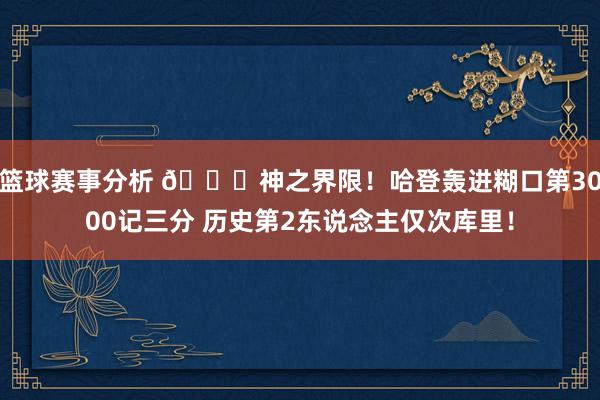 篮球赛事分析 😀神之界限！哈登轰进糊口第3000记三分 历史第2东说念主仅次库里！