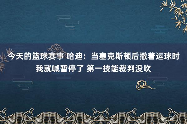 今天的篮球赛事 哈迪：当塞克斯顿后撤着运球时我就喊暂停了 第一技能裁判没吹