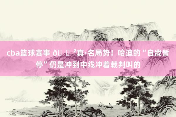 cba篮球赛事 😲真·名局势！哈迪的“自戕暂停”仍是冲到中线冲着裁判叫的