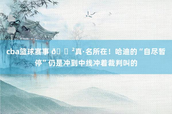 cba篮球赛事 😲真·名所在！哈迪的“自尽暂停”仍是冲到中线冲着裁判叫的