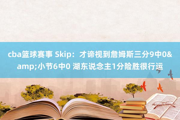 cba篮球赛事 Skip：才谛视到詹姆斯三分9中0&小节6中0 湖东说念主1分险胜很行运