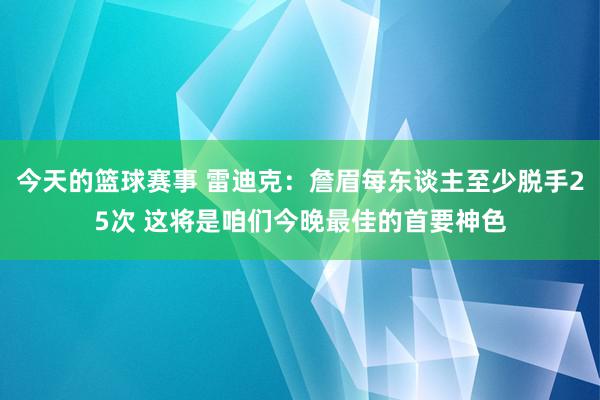 今天的篮球赛事 雷迪克：詹眉每东谈主至少脱手25次 这将是咱们今晚最佳的首要神色