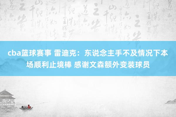 cba篮球赛事 雷迪克：东说念主手不及情况下本场顺利止境棒 感谢文森额外变装球员