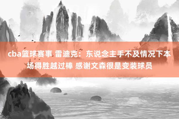 cba篮球赛事 雷迪克：东说念主手不及情况下本场得胜越过棒 感谢文森很是变装球员