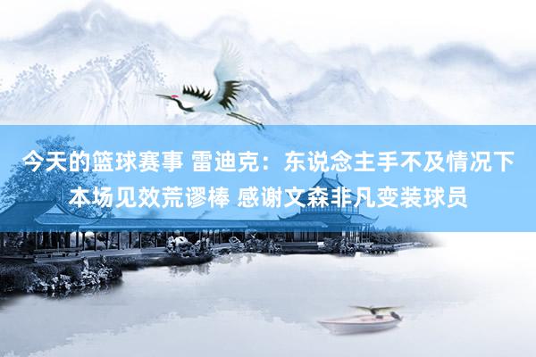 今天的篮球赛事 雷迪克：东说念主手不及情况下本场见效荒谬棒 感谢文森非凡变装球员