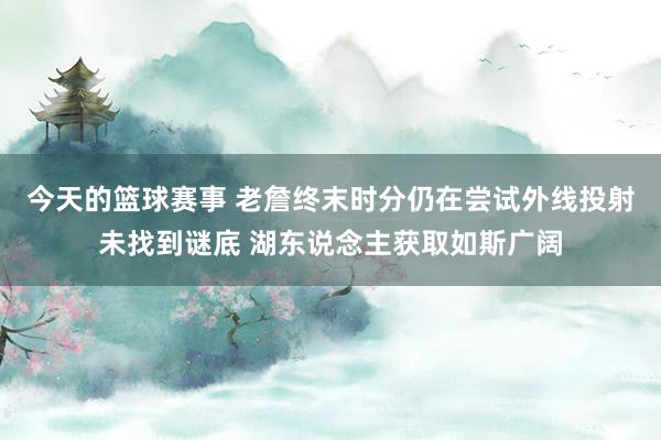 今天的篮球赛事 老詹终末时分仍在尝试外线投射未找到谜底 湖东说念主获取如斯广阔