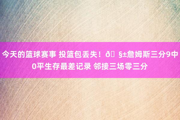 今天的篮球赛事 投篮包丢失！🧱詹姆斯三分9中0平生存最差记录 邻接三场零三分