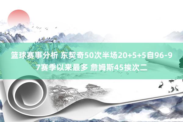 篮球赛事分析 东契奇50次半场20+5+5自96-97赛季以来最多 詹姆斯45挨次二