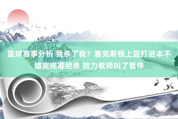 篮球赛事分析 我杀了我？塞克斯顿上篮打进本不错完成准绝杀 效力教师叫了暂停