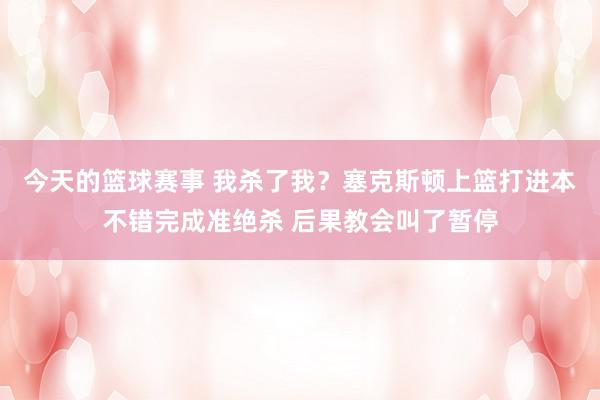 今天的篮球赛事 我杀了我？塞克斯顿上篮打进本不错完成准绝杀 后果教会叫了暂停