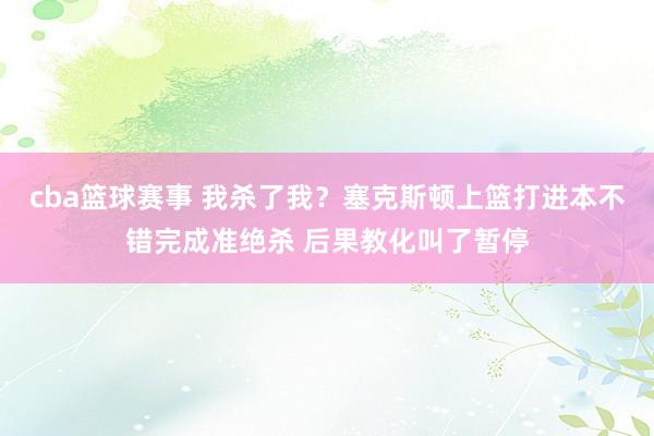 cba篮球赛事 我杀了我？塞克斯顿上篮打进本不错完成准绝杀 后果教化叫了暂停