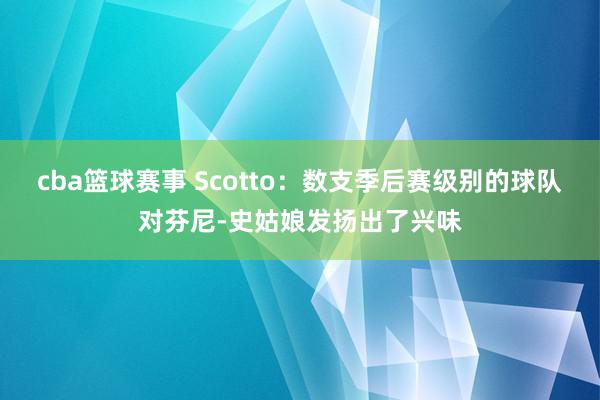 cba篮球赛事 Scotto：数支季后赛级别的球队对芬尼-史姑娘发扬出了兴味