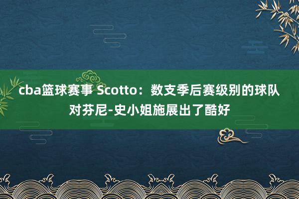 cba篮球赛事 Scotto：数支季后赛级别的球队对芬尼-史小姐施展出了酷好