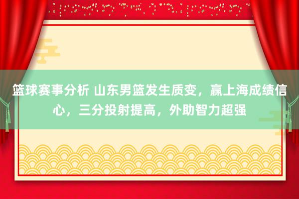 篮球赛事分析 山东男篮发生质变，赢上海成绩信心，三分投射提高，外助智力超强