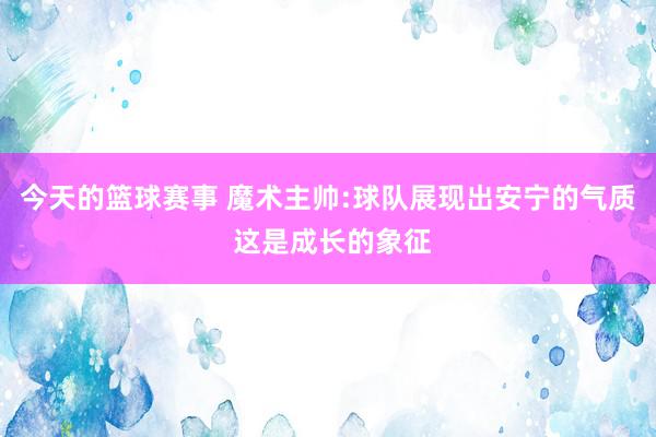 今天的篮球赛事 魔术主帅:球队展现出安宁的气质 这是成长的象征