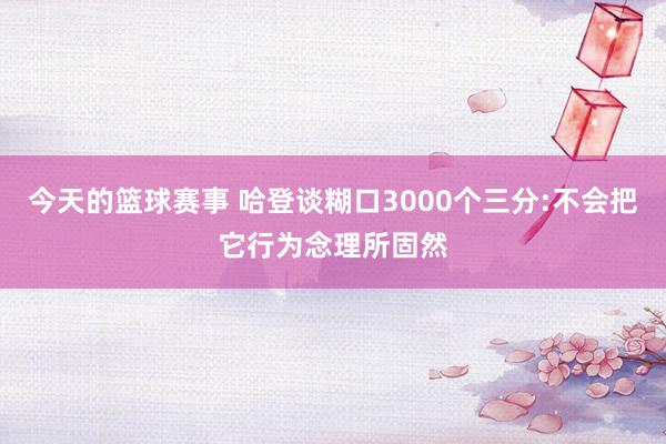 今天的篮球赛事 哈登谈糊口3000个三分:不会把它行为念理所固然