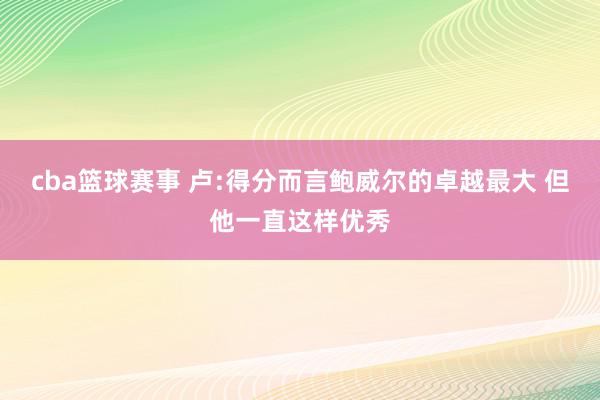 cba篮球赛事 卢:得分而言鲍威尔的卓越最大 但他一直这样优秀