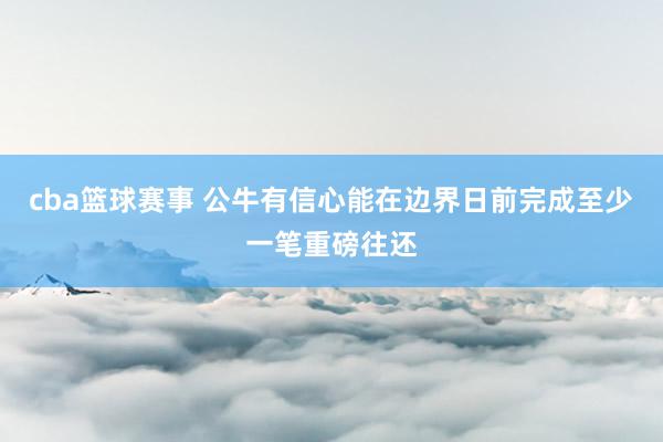 cba篮球赛事 公牛有信心能在边界日前完成至少一笔重磅往还