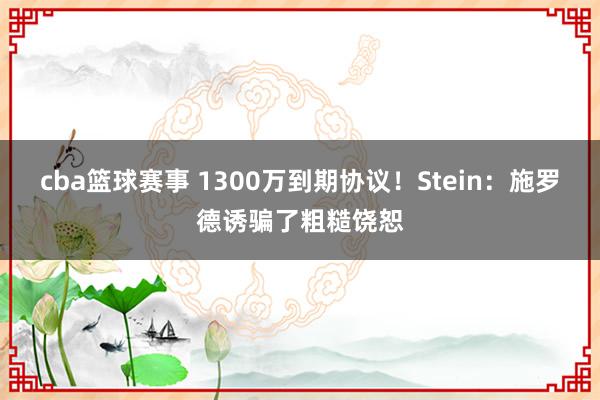 cba篮球赛事 1300万到期协议！Stein：施罗德诱骗了粗糙饶恕