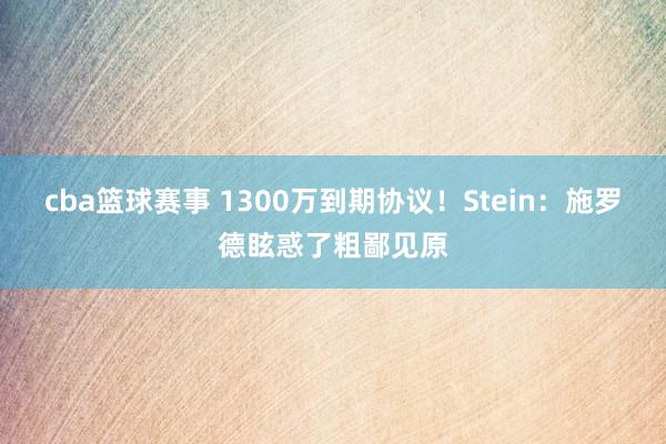 cba篮球赛事 1300万到期协议！Stein：施罗德眩惑了粗鄙见原