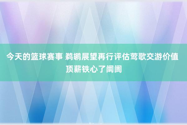 今天的篮球赛事 鹈鹕展望再行评估莺歌交游价值 顶薪铁心了阛阓